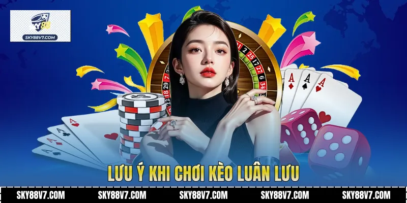 Lưu ý khi chơi Kèo Luân Lưu
